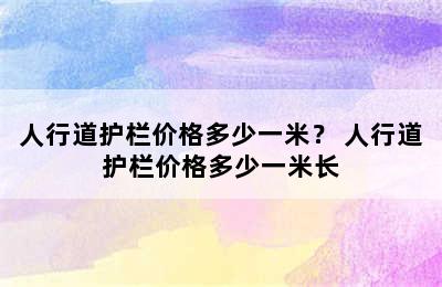 人行道护栏价格多少一米？ 人行道护栏价格多少一米长